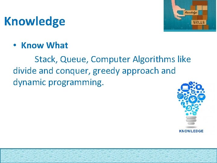 Knowledge • Know What Stack, Queue, Computer Algorithms like divide and conquer, greedy approach