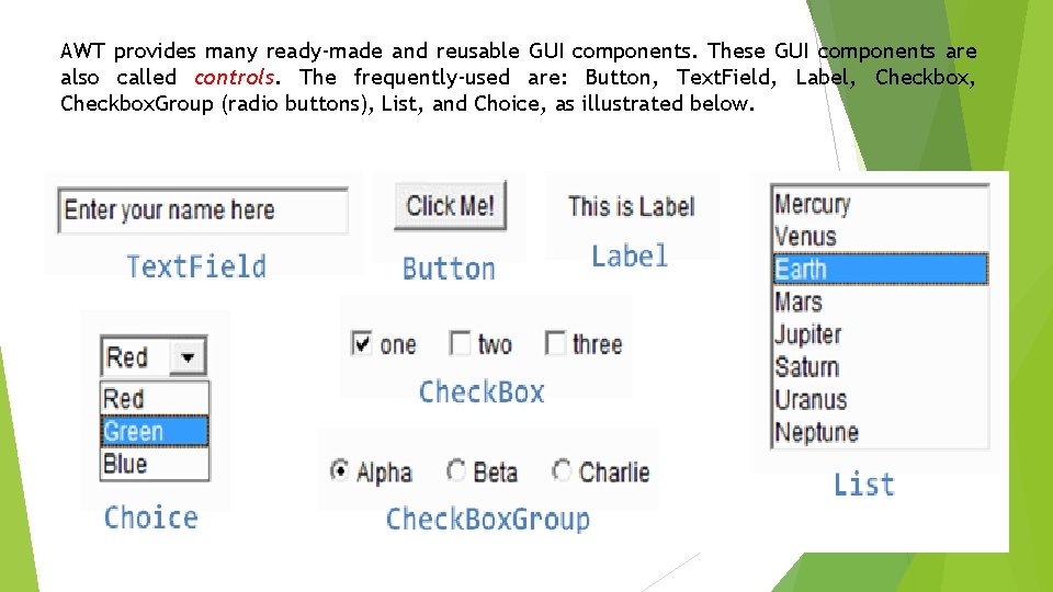 AWT provides many ready-made and reusable GUI components. These GUI components are also called AWT provides many ready-made and reusable GUI components. These GUI components are also called
