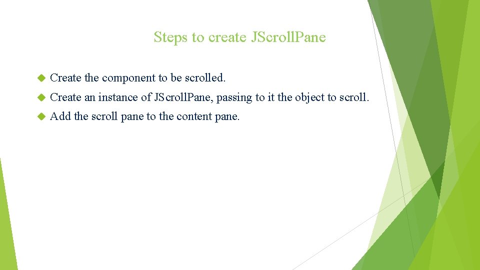 Steps to create JScroll. Pane Create the component to be scrolled. Create an instance Steps to create JScroll. Pane Create the component to be scrolled. Create an instance