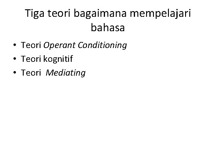 Tiga teori bagaimana mempelajari bahasa • Teori Operant Conditioning • Teori kognitif • Teori