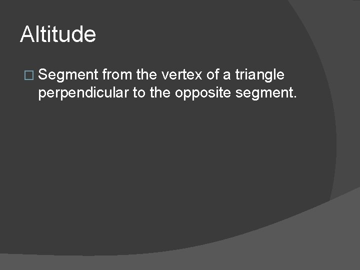 Altitude � Segment from the vertex of a triangle perpendicular to the opposite segment.