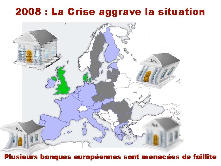 2008 : La Crise aggrave la situation Plusieurs banques européennes sont menacées de faillite