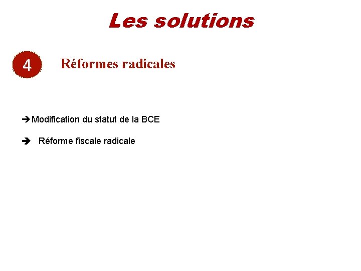 Les solutions 4 Réformes radicales Modification du statut de la BCE Réforme fiscale radicale