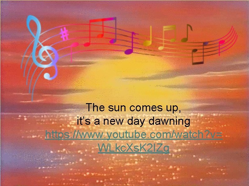The sun comes up, it’s a new day dawning https: //www. youtube. com/watch? v=