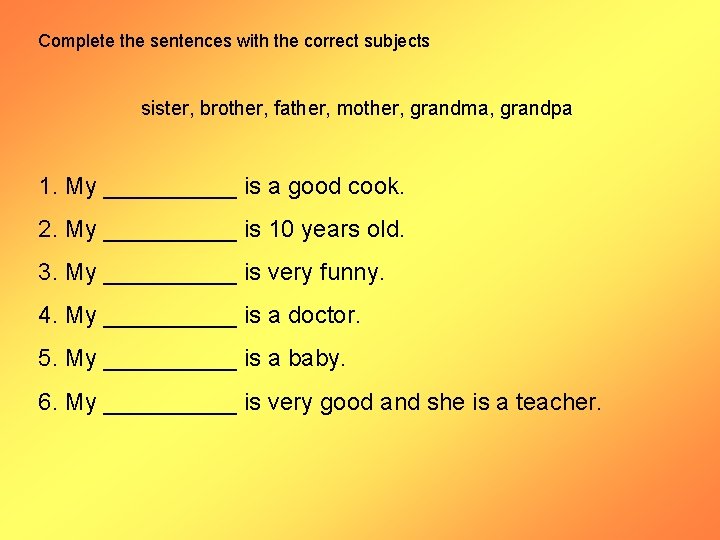 Complete the sentences with the correct subjects sister, brother, father, mother, grandma, grandpa 1.