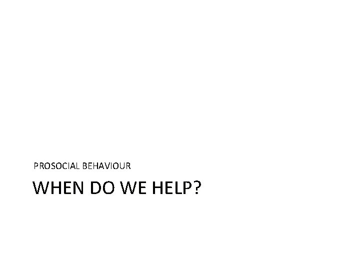 PROSOCIAL BEHAVIOUR WHEN DO WE HELP? 