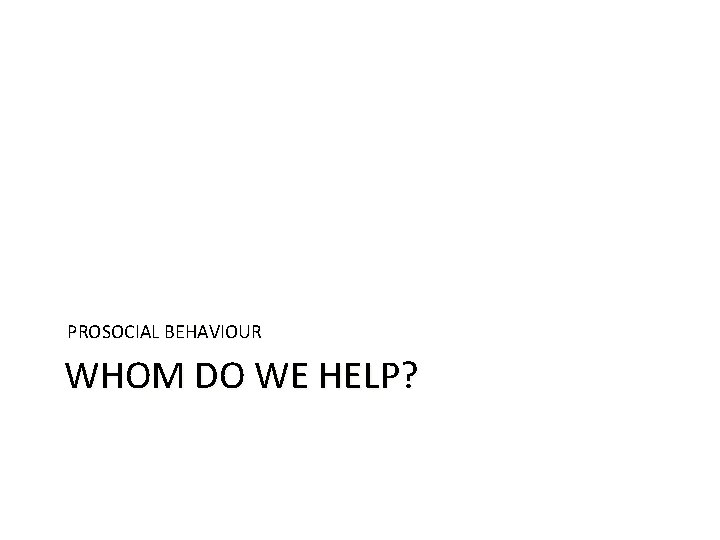 PROSOCIAL BEHAVIOUR WHOM DO WE HELP? 