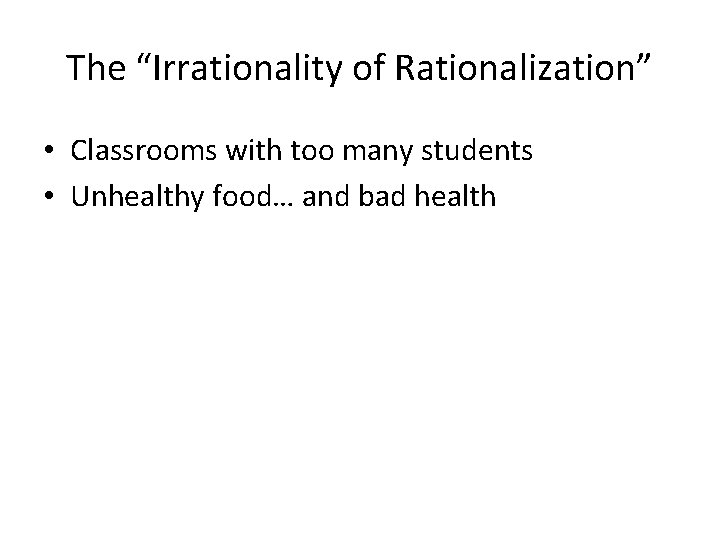 The “Irrationality of Rationalization” • Classrooms with too many students • Unhealthy food… and