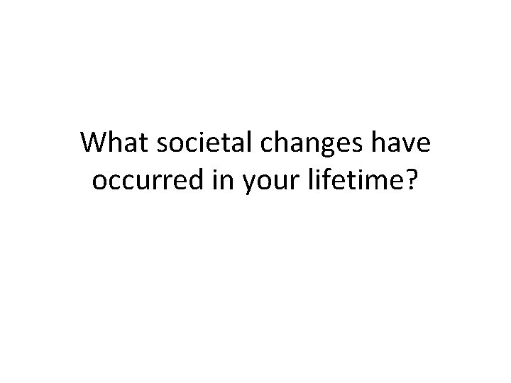 What societal changes have occurred in your lifetime? 