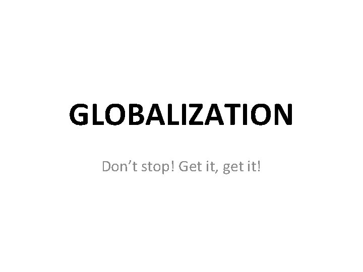 GLOBALIZATION Don’t stop! Get it, get it! 