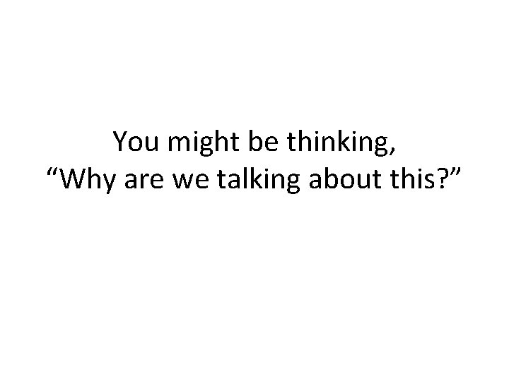 You might be thinking, “Why are we talking about this? ” 