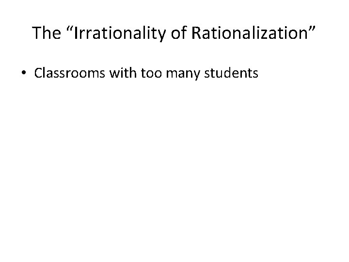 The “Irrationality of Rationalization” • Classrooms with too many students 