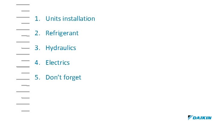 1. Units installation 2. Refrigerant 3. Hydraulics 4. Electrics 5. Don’t forget 