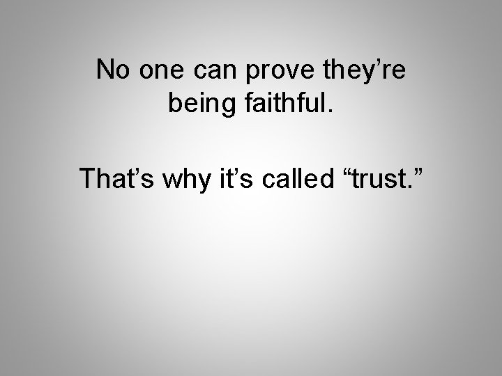 No one can prove they’re being faithful. That’s why it’s called “trust. ” 