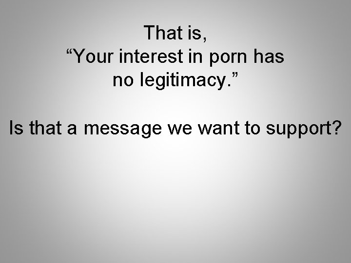 That is, “Your interest in porn has no legitimacy. ” Is that a message