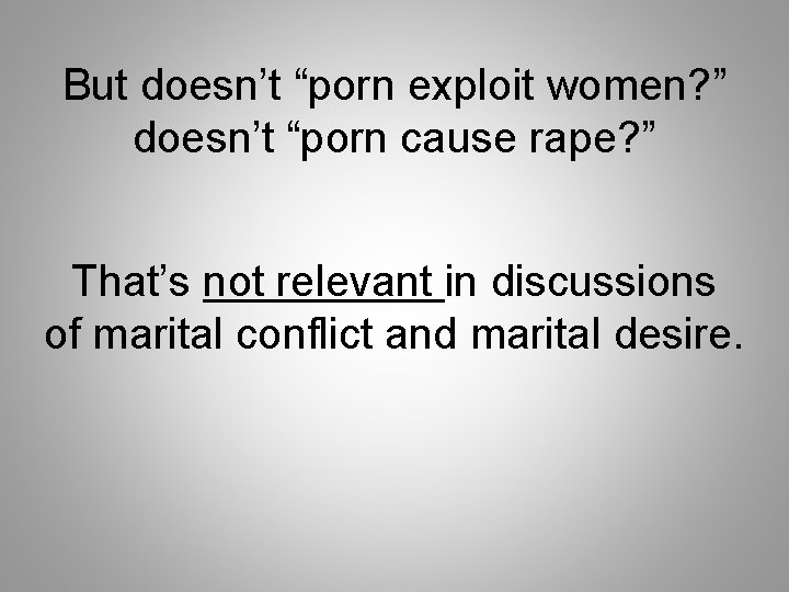 But doesn’t “porn exploit women? ” doesn’t “porn cause rape? ” That’s not relevant