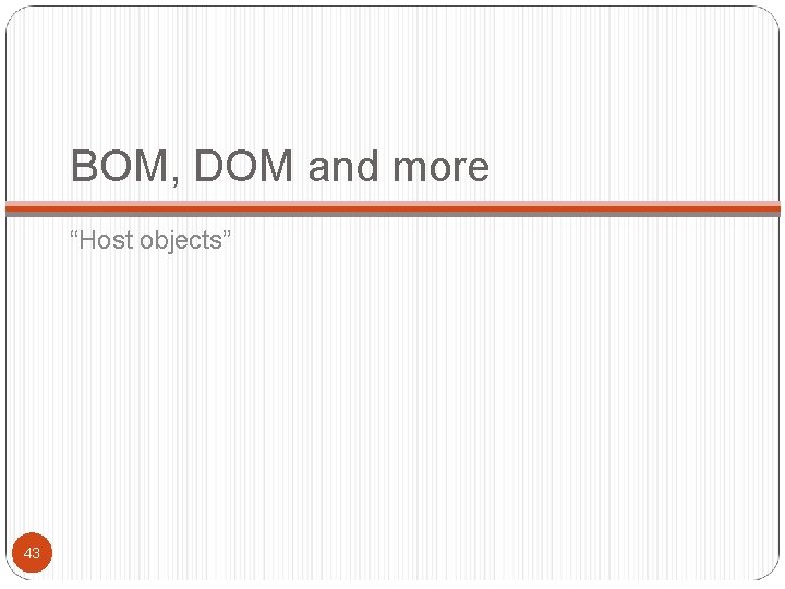BOM, DOM and more “Host objects” 43 BOM, DOM and more “Host objects” 43