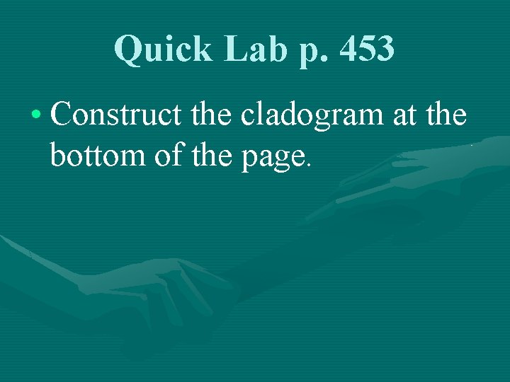 Quick Lab p. 453 • Construct the cladogram at the bottom of the page.