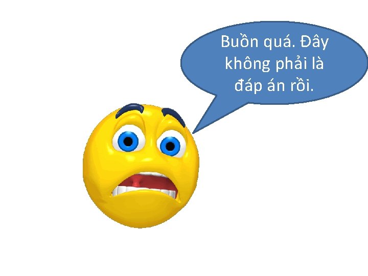 Buồn quá. Đây không phải là đáp án rồi. 