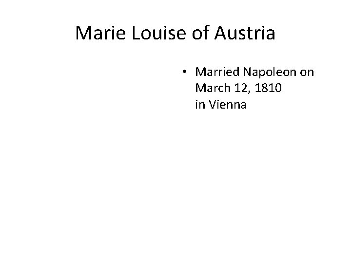 Marie Louise of Austria • Married Napoleon on March 12, 1810 in Vienna 