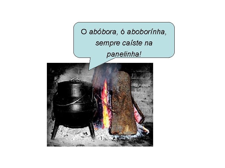 O abóbora, ó aboborínha, sempre caíste na panelinha! O abóbora, ó aboborínha, sempre caíste na panelinha!