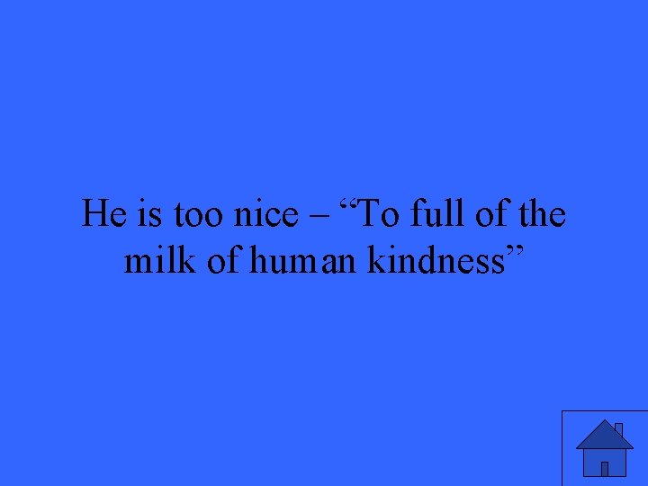 He is too nice – “To full of the milk of human kindness” 17