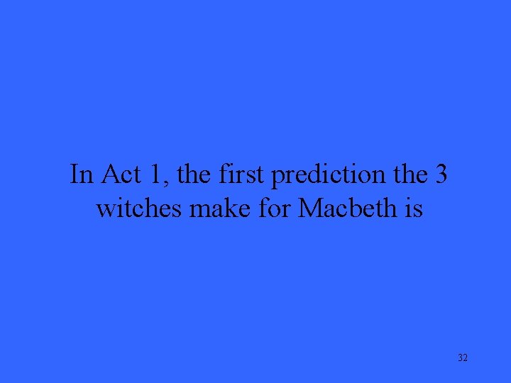 In Act 1, the first prediction the 3 witches make for Macbeth is 32