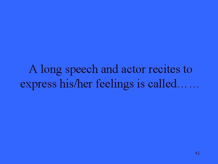 A long speech and actor recites to express his/her feelings is called…… 42 