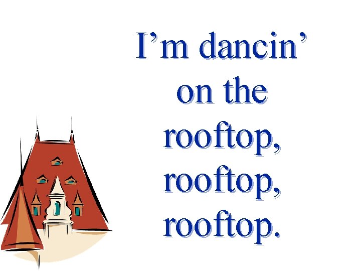 I’m dancin’ on the rooftop, rooftop. 