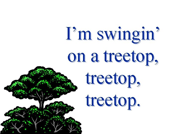 I’m swingin’ on a treetop, treetop. 