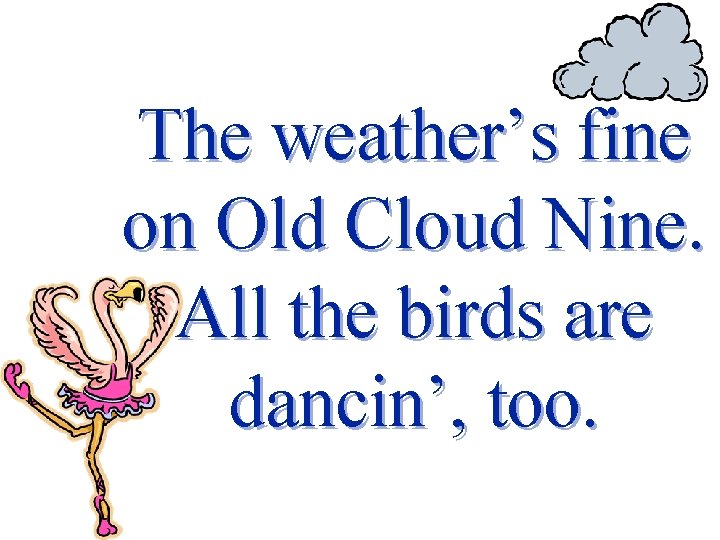 The weather’s fine on Old Cloud Nine. All the birds are dancin’, too. 