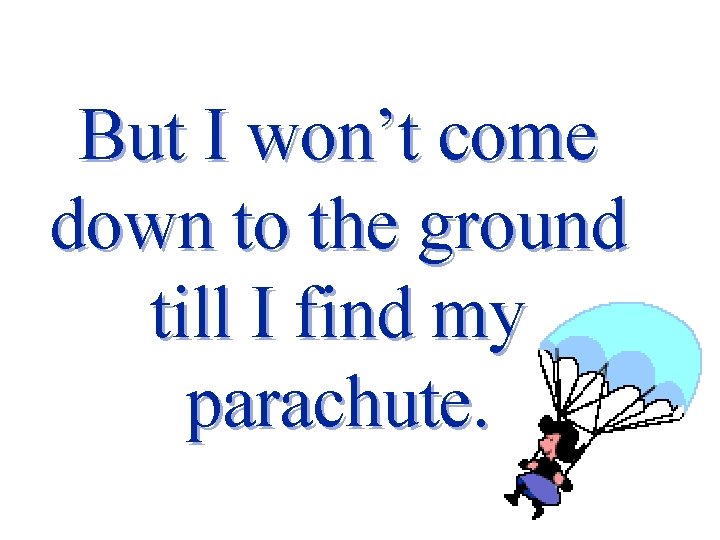 But I won’t come down to the ground till I find my parachute. 