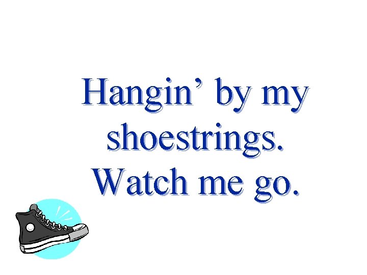 Hangin’ by my shoestrings. Watch me go. 