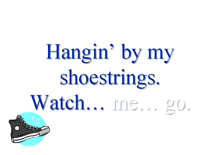 Hangin’ by my shoestrings. Watch… me… go. 