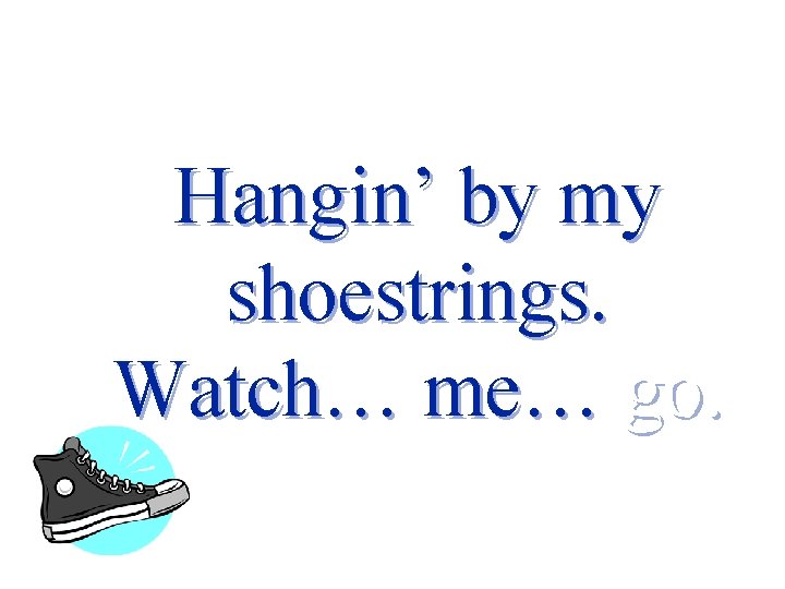 Hangin’ by my shoestrings. Watch… me… go. 