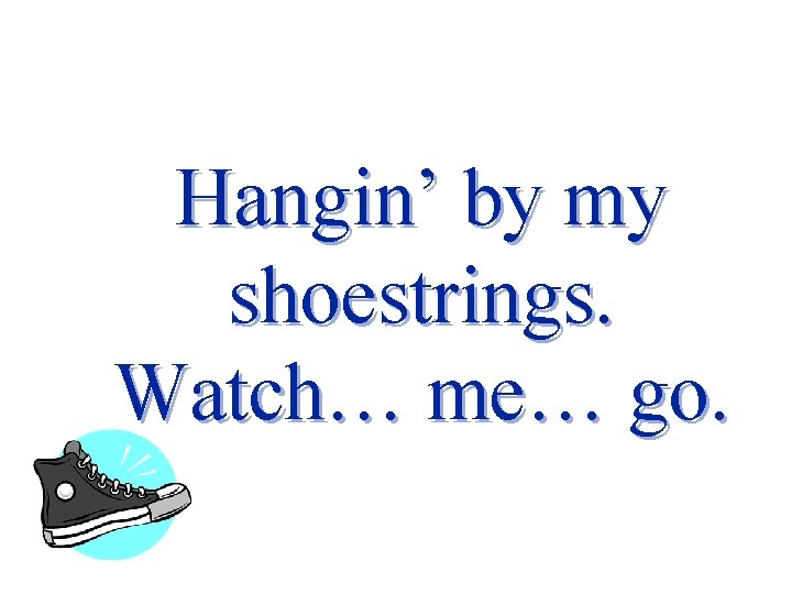 Hangin’ by my shoestrings. Watch… me… go. 