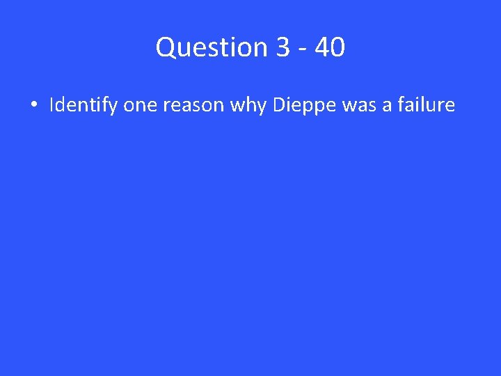 Question 3 - 40 • Identify one reason why Dieppe was a failure 