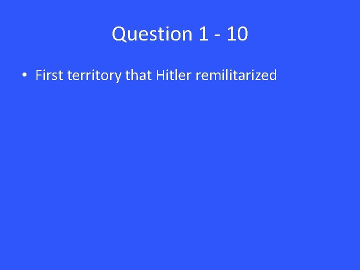 Question 1 - 10 • First territory that Hitler remilitarized 