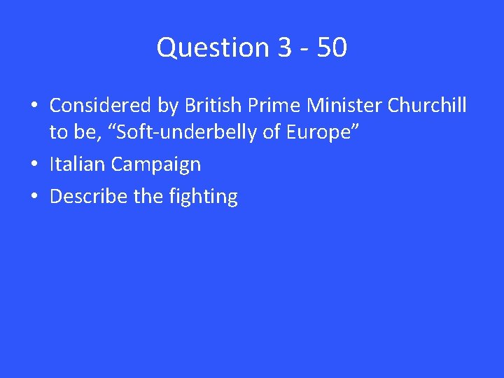 Question 3 - 50 • Considered by British Prime Minister Churchill to be, “Soft-underbelly