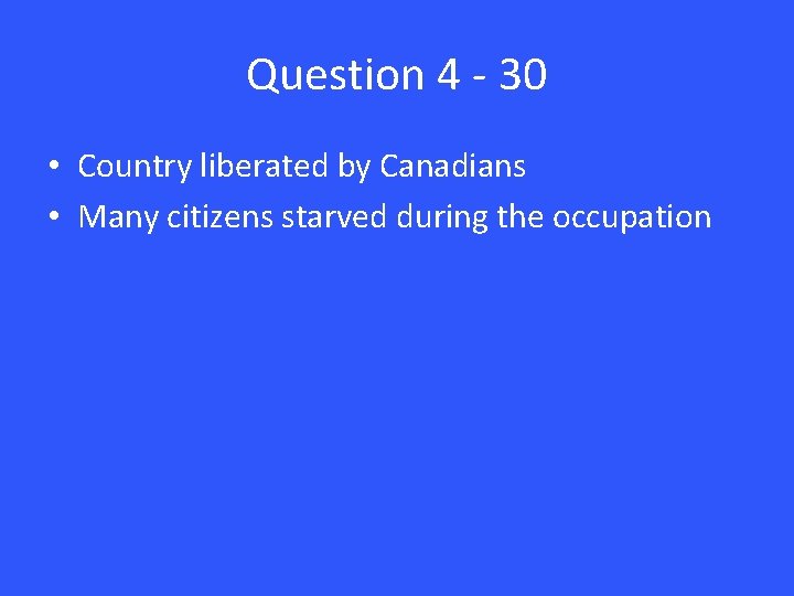 Question 4 - 30 • Country liberated by Canadians • Many citizens starved during