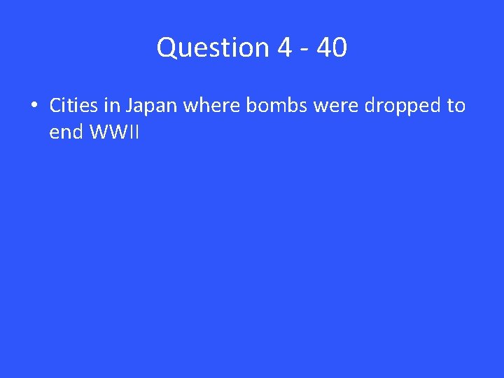 Question 4 - 40 • Cities in Japan where bombs were dropped to end