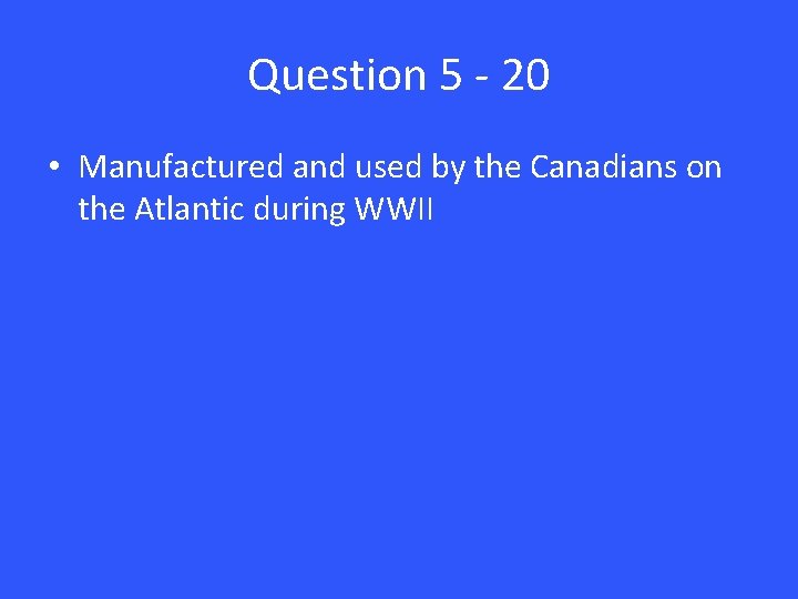 Question 5 - 20 • Manufactured and used by the Canadians on the Atlantic