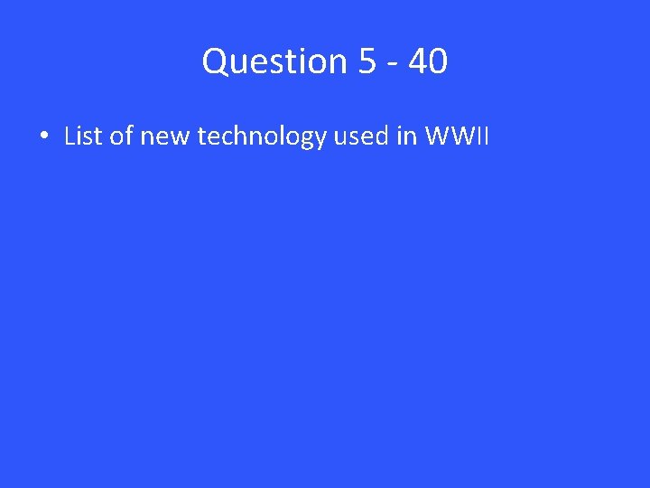 Question 5 - 40 • List of new technology used in WWII 