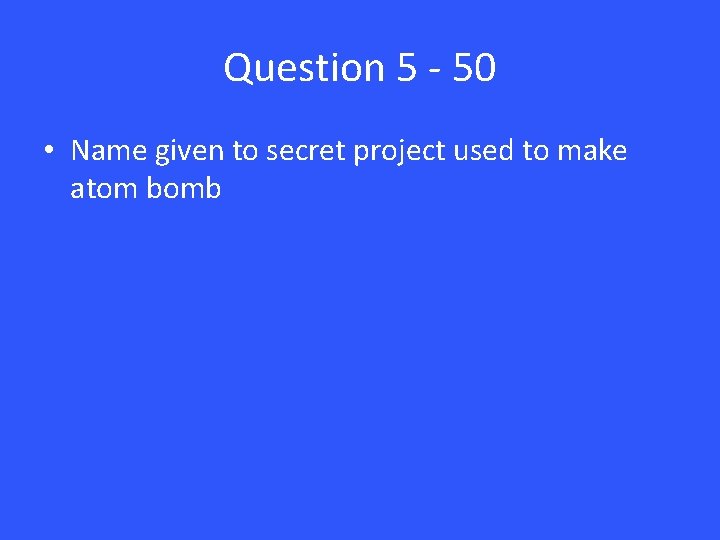 Question 5 - 50 • Name given to secret project used to make atom