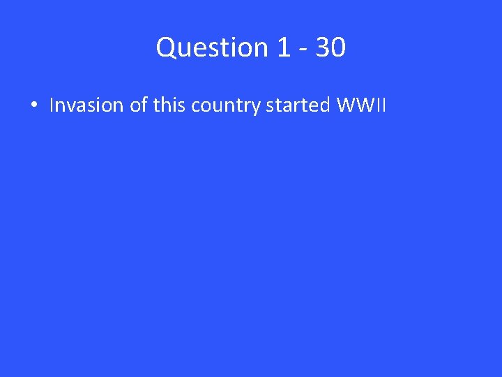 Question 1 - 30 • Invasion of this country started WWII 