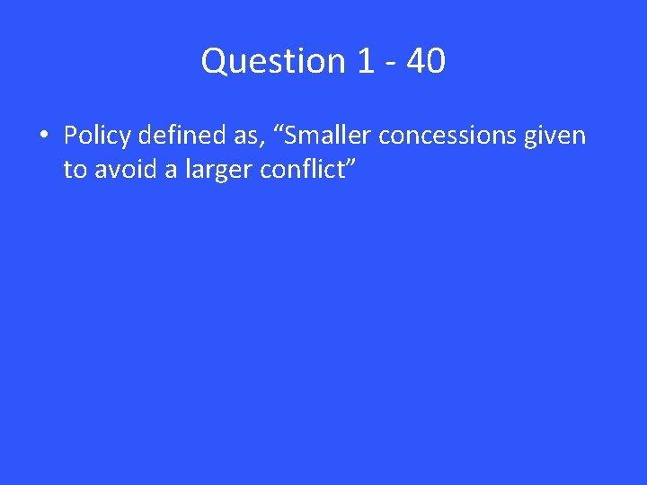 Question 1 - 40 • Policy defined as, “Smaller concessions given to avoid a