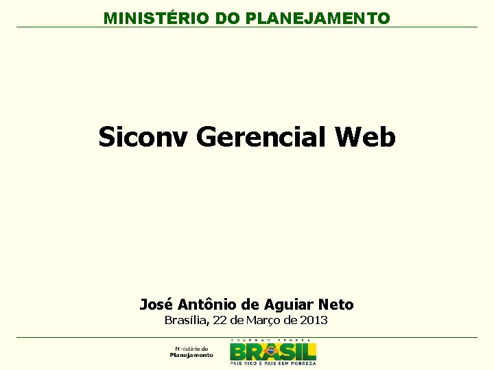 MINISTÉRIO DO PLANEJAMENTO Siconv Gerencial Web José Antônio de Aguiar Neto Brasília, 22 de