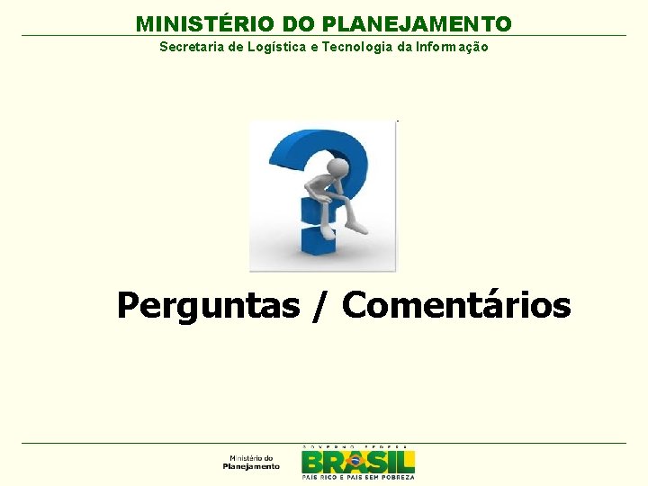 MINISTÉRIO DO PLANEJAMENTO Secretaria de Logística e Tecnologia da Informação Perguntas / Comentários 