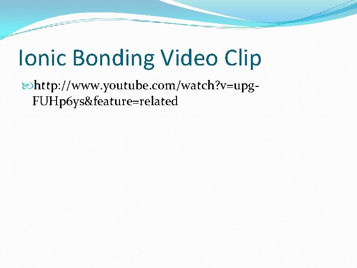 Ionic Bonding Video Clip http: //www. youtube. com/watch? v=upg. FUHp 6 ys&feature=related 