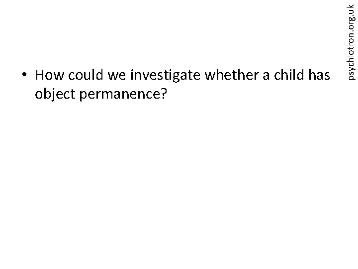 psychlotron. org. uk • How could we investigate whether a child has object permanence?